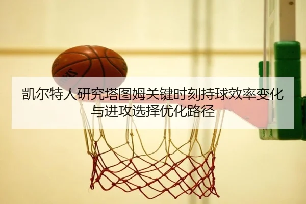 凯尔特人研究塔图姆关键时刻持球效率变化与进攻选择优化路径