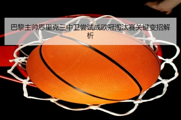 巴黎主帅恩里克三中卫尝试成欧冠淘汰赛关键变招解析