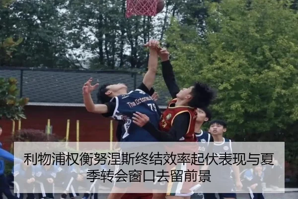 利物浦权衡努涅斯终结效率起伏表现与夏季转会窗口去留前景